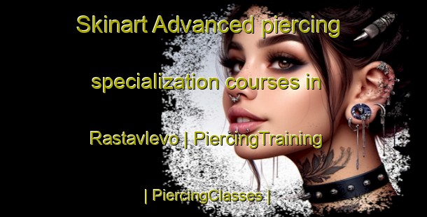 Skinart Advanced piercing specialization courses in Rastavlevo | PiercingTraining | PiercingClasses | SkinartTraining-Russian Federation